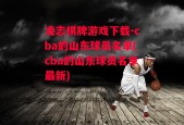 凌志棋牌游戏下载-cba的山东球员名单(cba的山东球员名单最新)