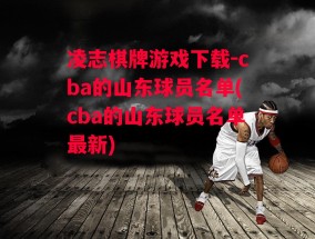 凌志棋牌游戏下载-cba的山东球员名单(cba的山东球员名单最新)