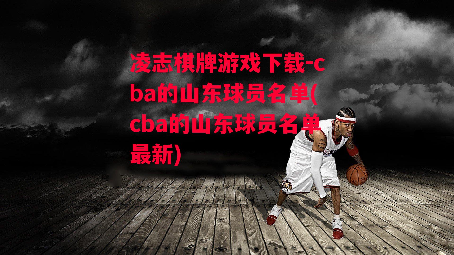 凌志棋牌游戏下载-cba的山东球员名单(cba的山东球员名单最新)